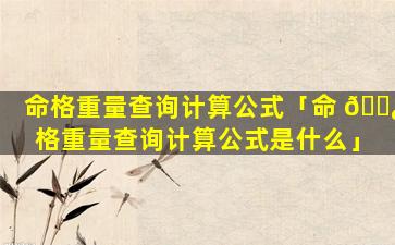 命格重量查询计算公式「命 🌿 格重量查询计算公式是什么」